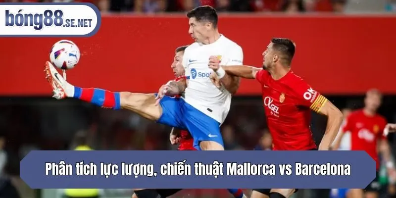 Phân tích lực lượng, chiến thuật Mallorca vs Barcelona
